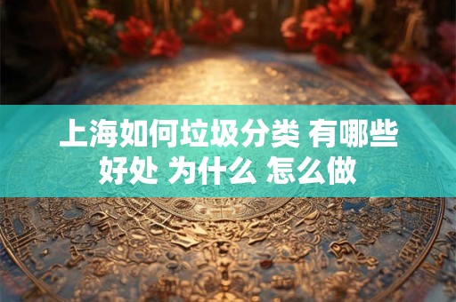 上海如何垃圾分类 有哪些好处 为什么 怎么做