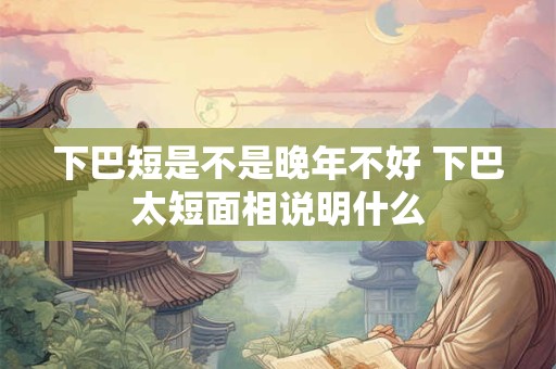 下巴短是不是晚年不好 下巴太短面相说明什么