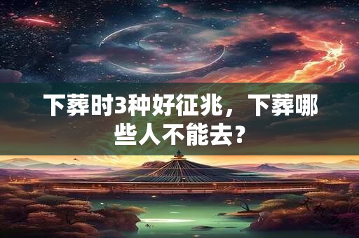 下葬时3种好征兆，下葬哪些人不能去？