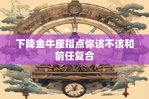 下降金牛座指点你该不该和前任复合