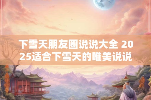详细阅读:下雪天朋友圈说说大全 2025适合下雪天的唯美说说 下雪天朋友圈说说大全 2025适合下雪天的唯美说说