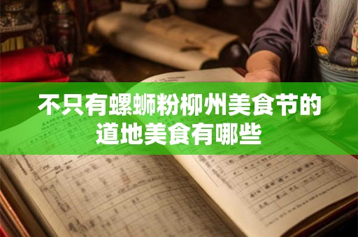不只有螺蛳粉柳州美食节的道地美食有哪些
