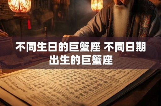 不同生日的巨蟹座 不同日期出生的巨蟹座