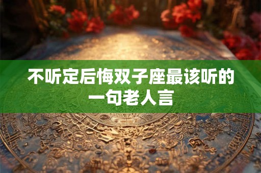 不听定后悔双子座最该听的一句老人言