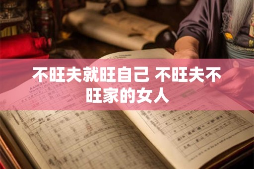 不旺夫就旺自己 不旺夫不旺家的女人