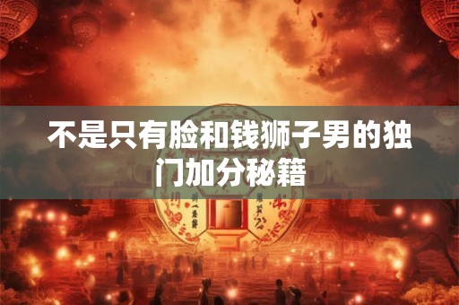 不是只有脸和钱狮子男的独门加分秘籍