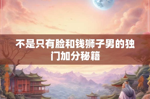 不是只有脸和钱狮子男的独门加分秘籍