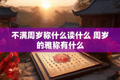 不满周岁称什么读什么 周岁的雅称有什么