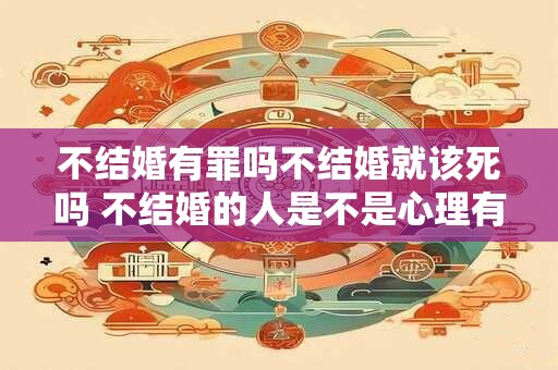 不结婚有罪吗不结婚就该死吗 不结婚的人是不是心理有问题