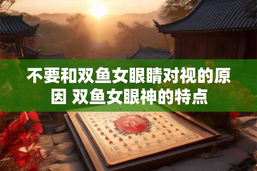 不要和双鱼女眼睛对视的原因 双鱼女眼神的特点
