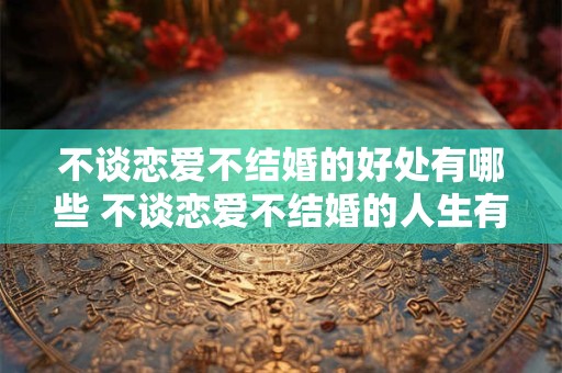 不谈恋爱不结婚的好处有哪些 不谈恋爱不结婚的人生有意义吗