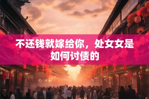 不还钱就嫁给你，处女女是如何讨债的