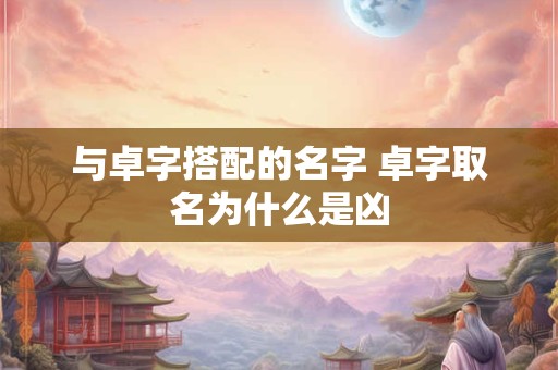 与卓字搭配的名字 卓字取名为什么是凶