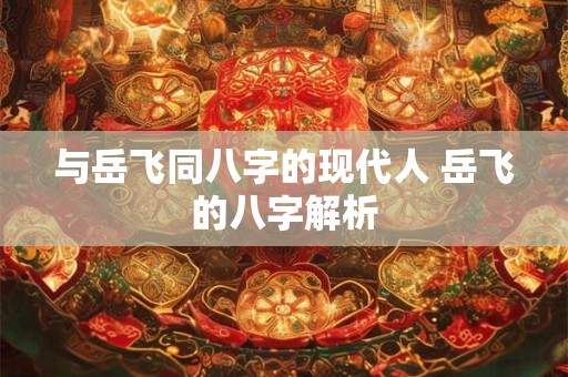 详细阅读:与岳飞同八字的现代人 岳飞的八字解析 与岳飞同八字的现代人 岳飞的八字解析