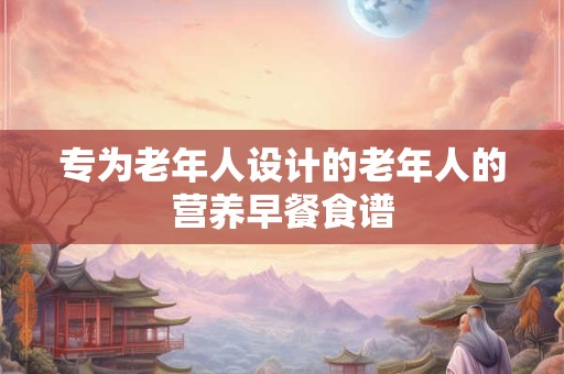 专为老年人设计的老年人的营养早餐食谱