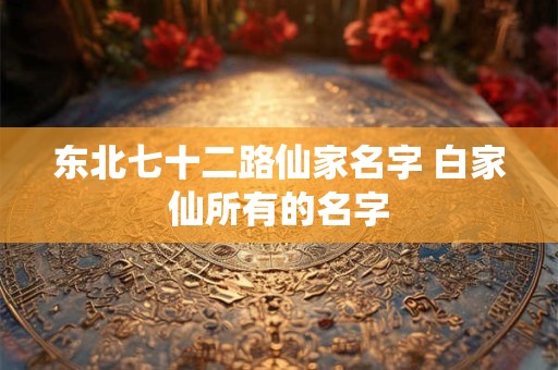 东北七十二路仙家名字 白家仙所有的名字