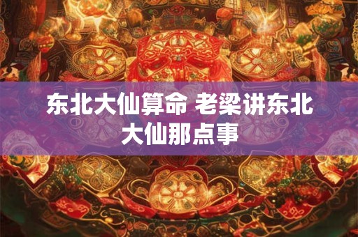 东北大仙算命 老梁讲东北大仙那点事