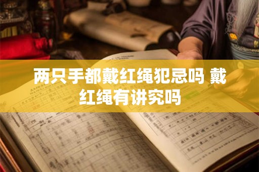 两只手都戴红绳犯忌吗 戴红绳有讲究吗
