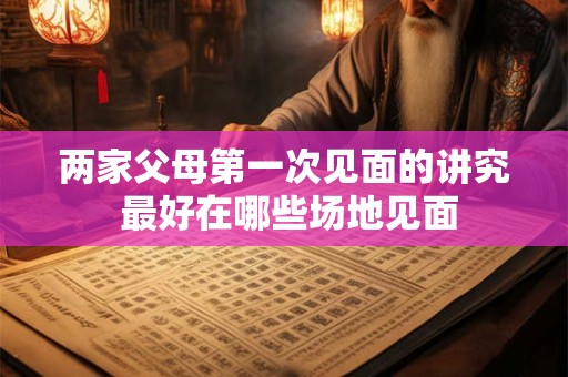 两家父母第一次见面的讲究 最好在哪些场地见面