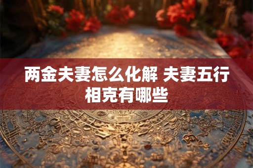 两金夫妻怎么化解 夫妻五行相克有哪些