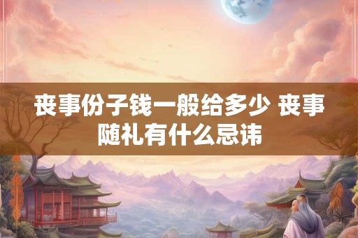 丧事份子钱一般给多少 丧事随礼有什么忌讳
