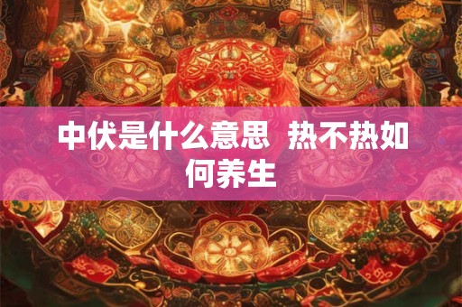 中伏是什么意思  热不热如何养生