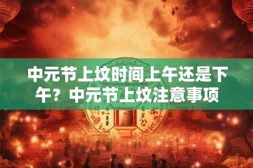 中元节上坟时间上午还是下午？中元节上坟注意事项