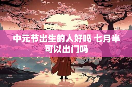 中元节出生的伟人名人,中元节和清明节的区别