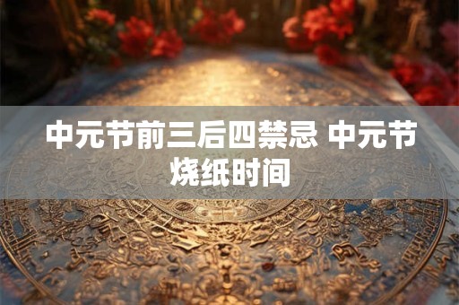 中元节前三后四禁忌 中元节烧纸时间
