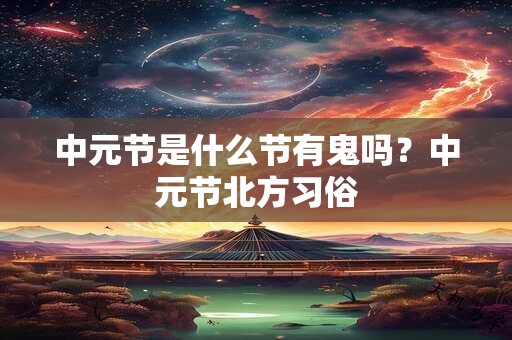 中元节是什么节有鬼吗？中元节北方习俗