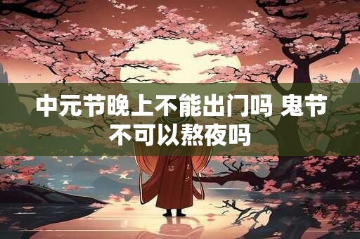 中元节晚上不能出门是真的吗？中元节祭祀的讲究