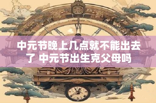 中元节晚上为什么不能出门 中元节晚上出门注意事项