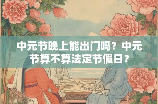 中元节晚上能出门吗？中元节算不算法定节假日？
