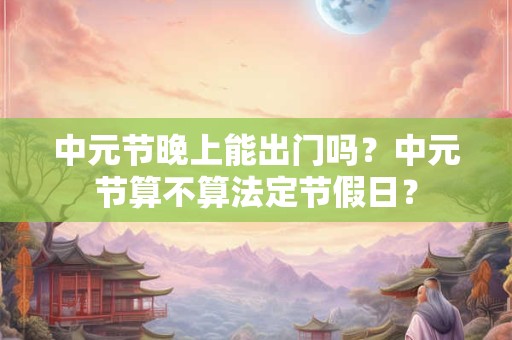 中元节晚上能出门吗？中元节算不算法定节假日？