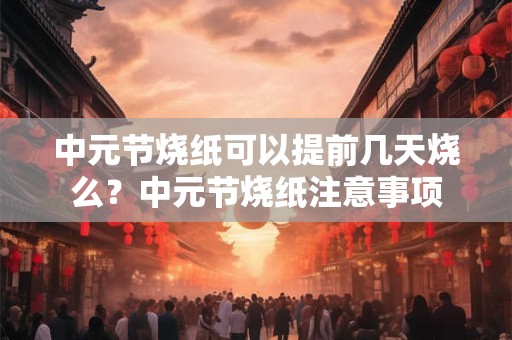 中元节烧纸可以提前几天烧么？中元节烧纸注意事项