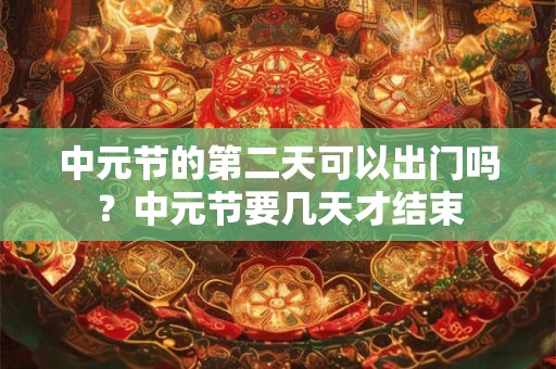 中元节的第二天可以出门吗？中元节要几天才结束