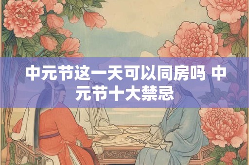 中元节这一天可以同房吗 中元节十大禁忌