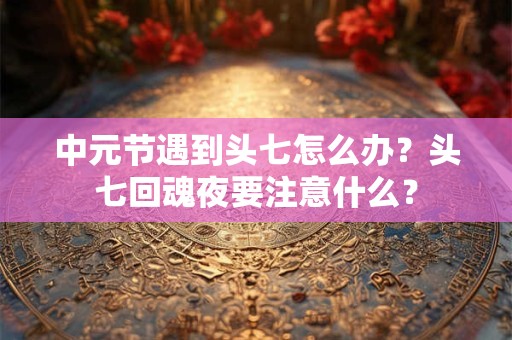 中元节遇到头七怎么办？头七回魂夜要注意什么？