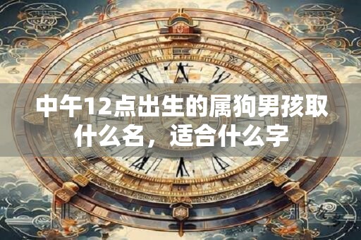 中午12点出生的属狗男孩取什么名，适合什么字