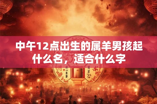 中午12点出生的属羊男孩起什么名，适合什么字