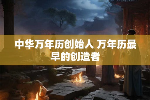 中华万年历创始人 万年历最早的创造者