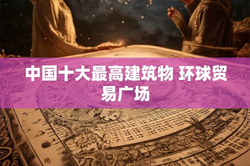 中国十大最高建筑物 环球贸易广场