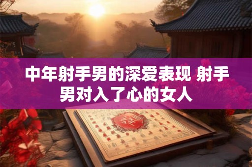 中年射手男的深爱表现 射手男对入了心的女人