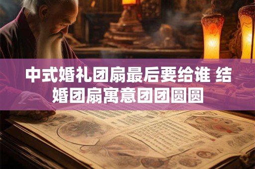 中式婚礼团扇最后要给谁 结婚团扇寓意团团圆圆