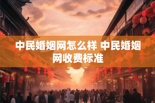 中民婚姻网怎么样 中民婚姻网收费标准