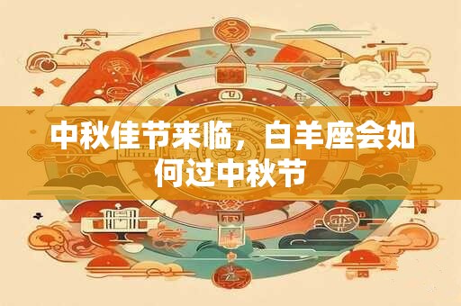 中秋佳节来临，白羊座会如何过中秋节