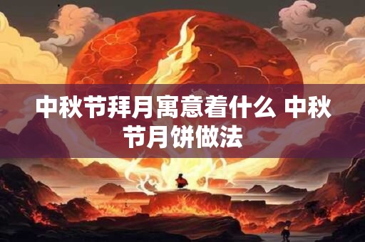 中秋节拜月寓意着什么 中秋节月饼做法