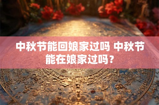 中秋节能回娘家过吗 中秋节能在娘家过吗？
