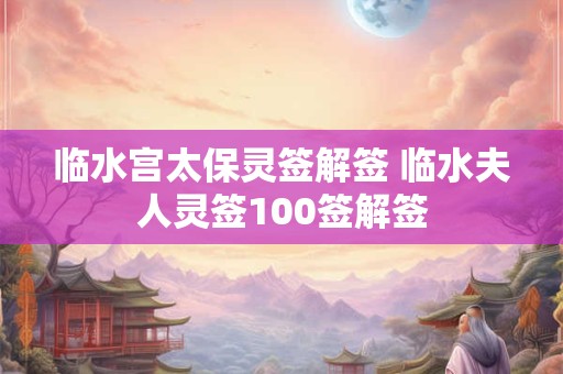 临水宫太保灵签解签 临水夫人灵签100签解签