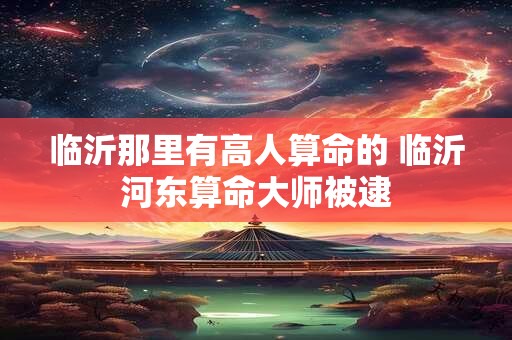 临沂那里有高人算命的 临沂河东算命大师被逮